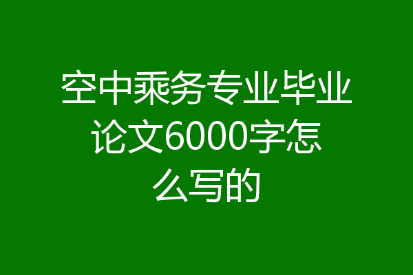 空中乘务专业毕业论文6000字怎么写的