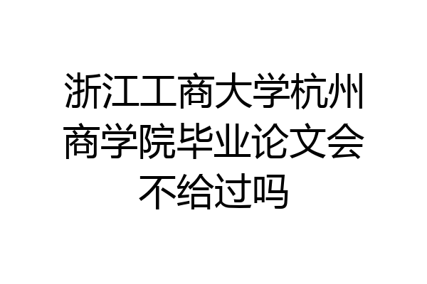浙江工商大学杭州商学院毕业论文会不给过吗