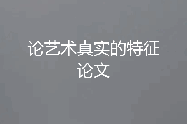论艺术真实的特征论文