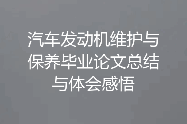 汽车发动机维护与保养毕业论文总结与体会感悟