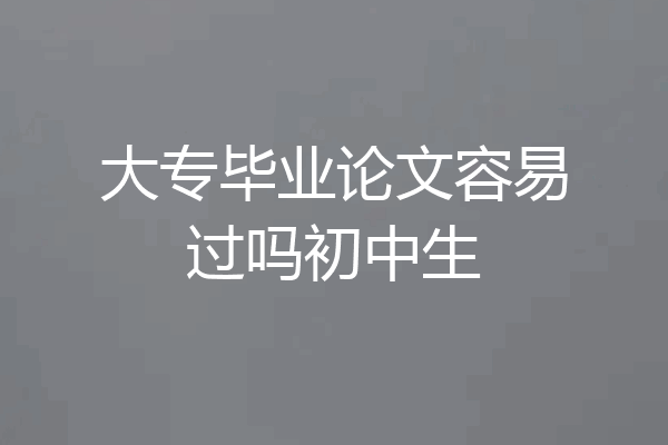 大专毕业论文容易过吗初中生