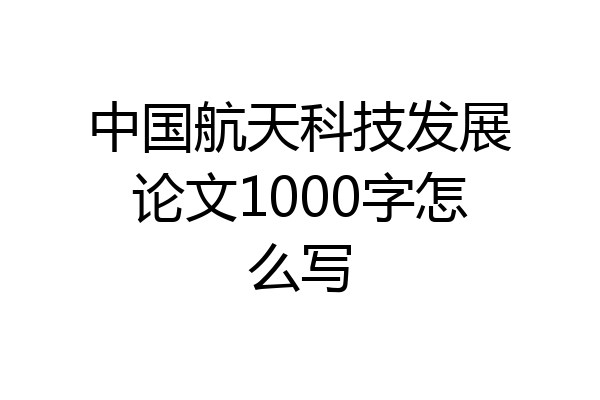 中国航天科技发展论文1000字怎么写