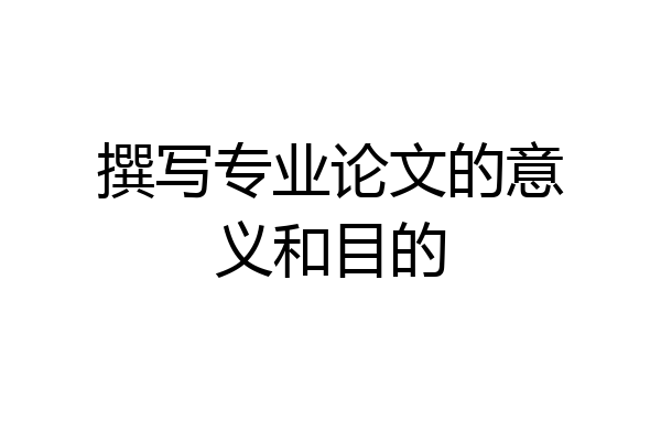 撰写专业论文的意义和目的