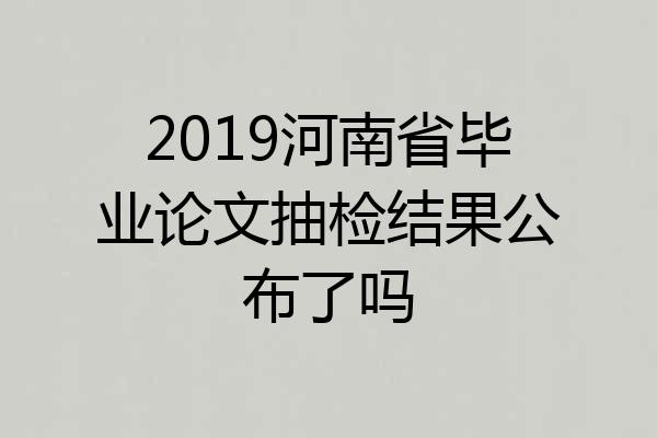 2019河南省毕业论文抽检结果公布了吗