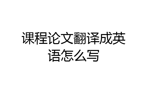 课程论文翻译成英语怎么写