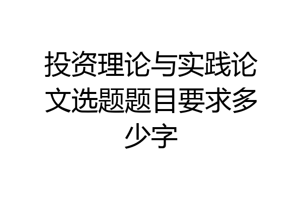 投资理论与实践论文选题题目要求多少字