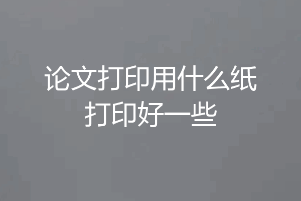 论文打印用什么纸打印好一些