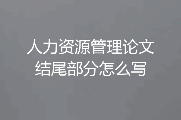 人力资源管理论文结尾部分怎么写