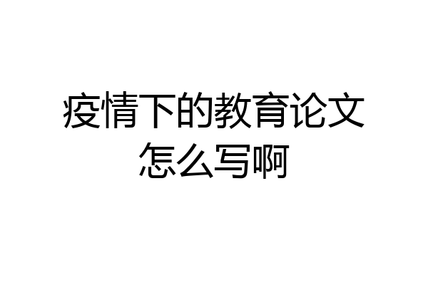 疫情下的教育论文怎么写啊