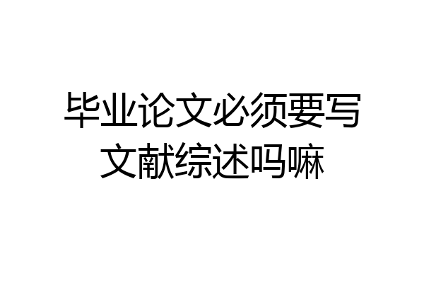 毕业论文必须要写文献综述吗嘛