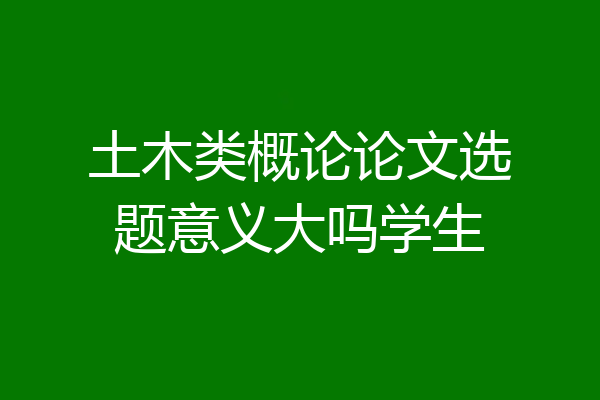 土木类概论论文选题意义大吗学生