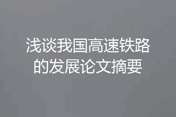 浅谈我国高速铁路的发展论文摘要