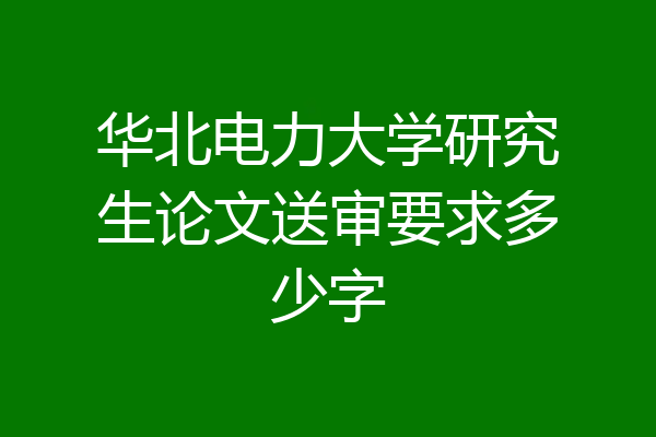 华北电力大学研究生论文送审要求多少字