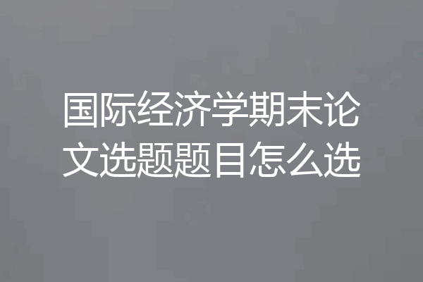国际经济学期末论文选题题目怎么选