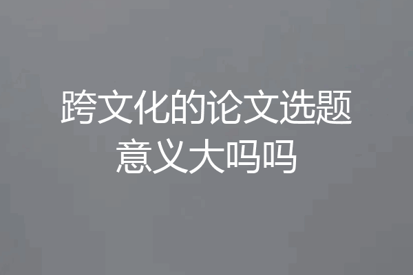 跨文化的论文选题意义大吗吗