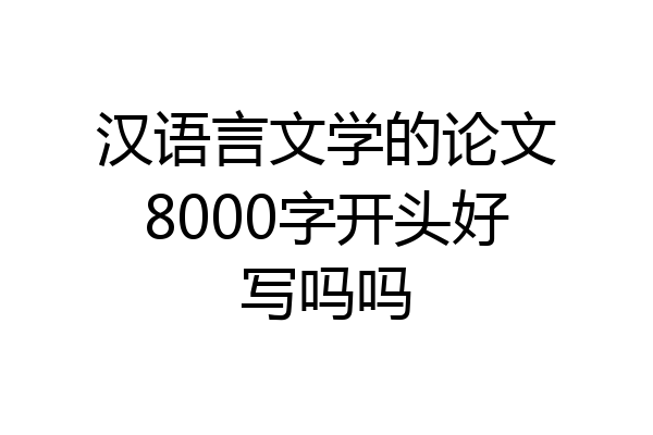 汉语言文学的论文8000字开头好写吗吗