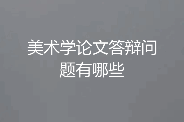 美术学论文答辩问题有哪些