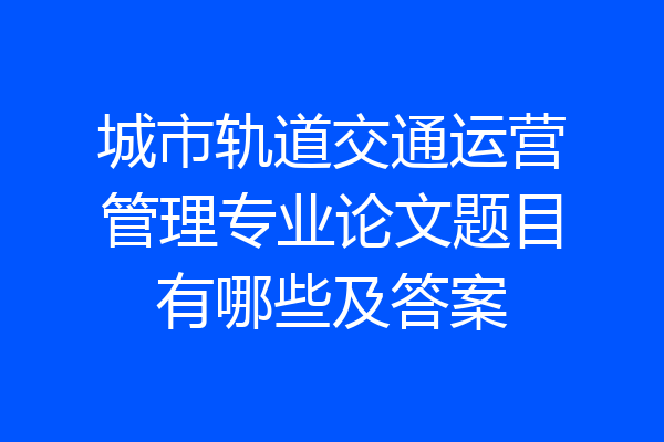 城市轨道交通运营管理专业论文题目有哪些及答案