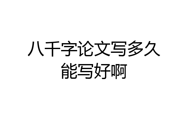 八千字论文写多久能写好啊