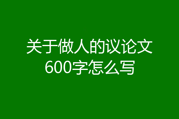 关于做人的议论文600字怎么写