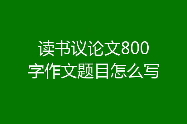 读书议论文800字作文题目怎么写