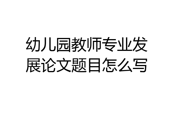 幼儿园教师专业发展论文题目怎么写