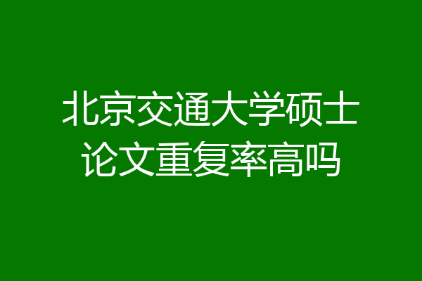 北京交通大学硕士论文重复率高吗
