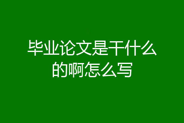 毕业论文是干什么的啊怎么写