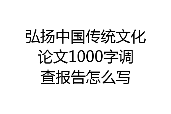 弘扬中国传统文化论文1000字调查报告怎么写