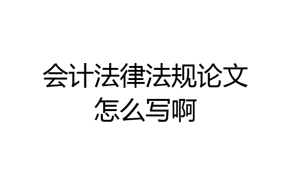 会计法律法规论文怎么写啊