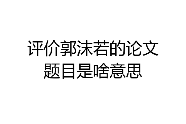 评价郭沫若的论文题目是啥意思