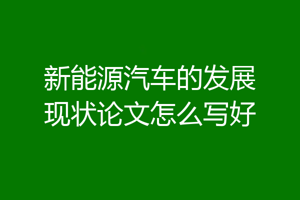 新能源汽车的发展现状论文怎么写好