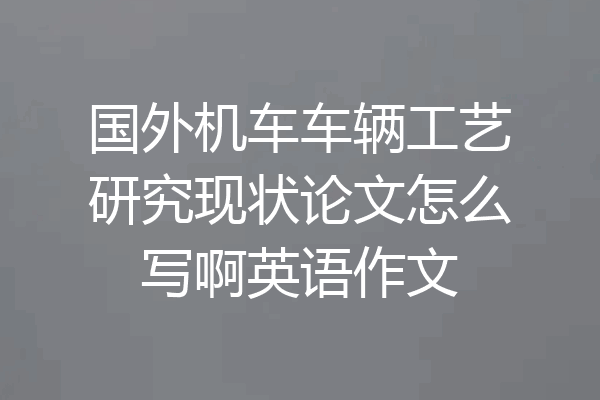 国外机车车辆工艺研究现状论文怎么写啊英语作文