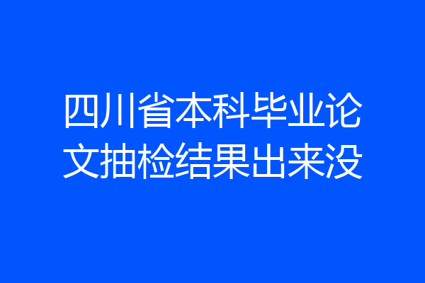 四川省本科毕业论文抽检结果出来没
