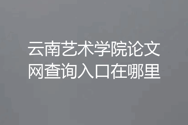 云南艺术学院论文网查询入口在哪里