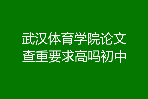 武汉体育学院论文查重要求高吗初中