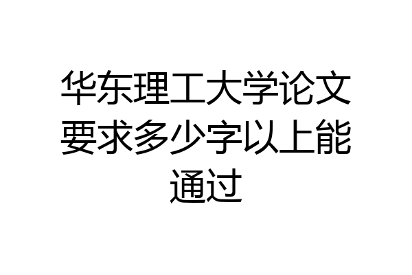 华东理工大学论文要求多少字以上能通过