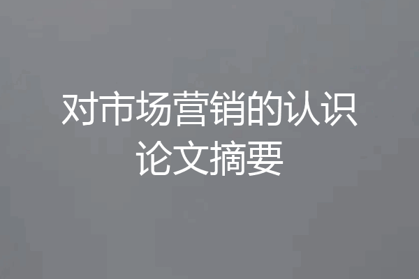 对市场营销的认识论文摘要