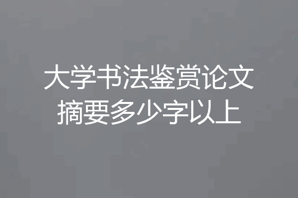 大学书法鉴赏论文摘要多少字以上