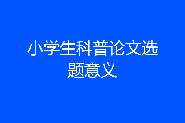 小学生科普论文选题意义