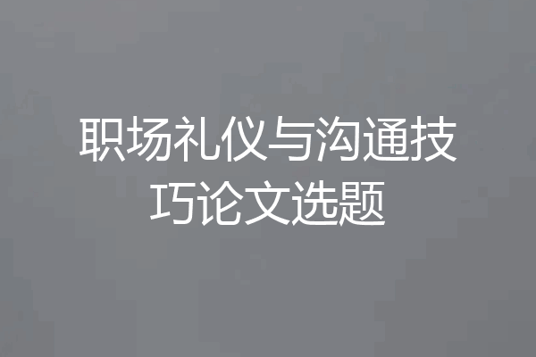 职场礼仪与沟通技巧论文选题