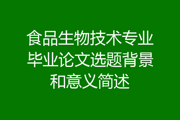 食品生物技术专业毕业论文选题背景和意义简述