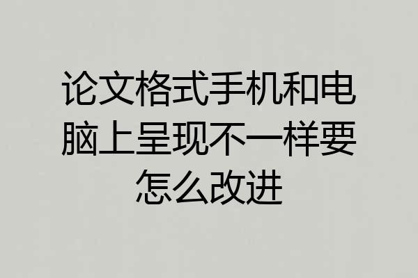 论文格式手机和电脑上呈现不一样要怎么改进