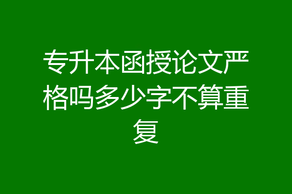 专升本函授论文严格吗多少字不算重复