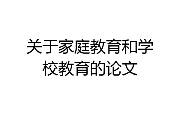 关于家庭教育和学校教育的论文