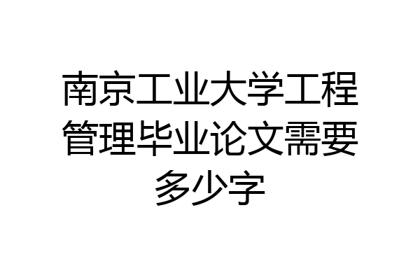南京工业大学工程管理毕业论文需要多少字