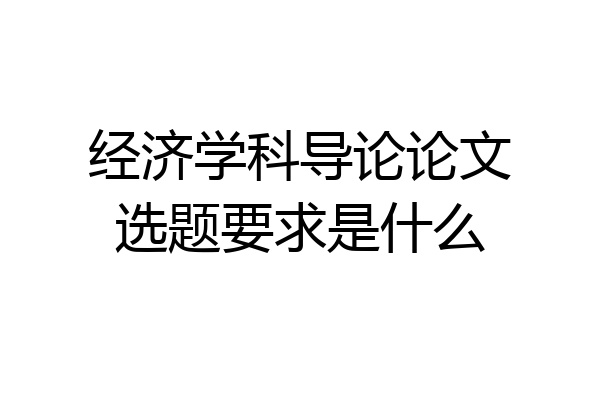 经济学科导论论文选题要求是什么