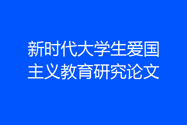 新时代大学生爱国主义教育研究论文