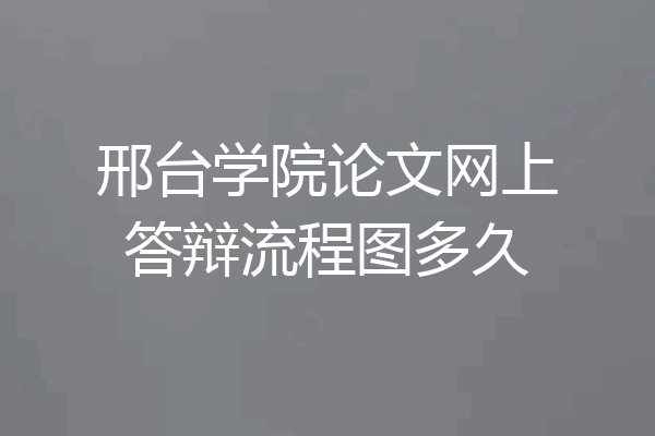 邢台学院论文网上答辩流程图多久
