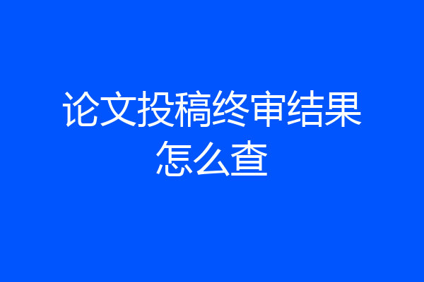 论文投稿终审结果怎么查